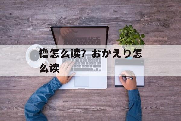 镥怎么读？おかえり怎么读-第1张图片-