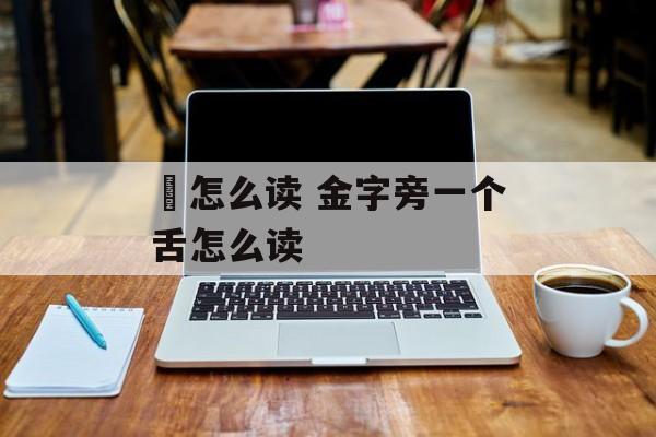 銛怎么读 金字旁一个舌怎么读-第1张图片-