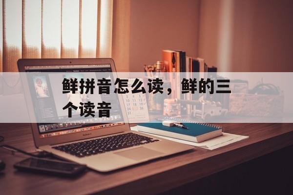 鲜拼音怎么读，鲜的三个读音-第1张图片-