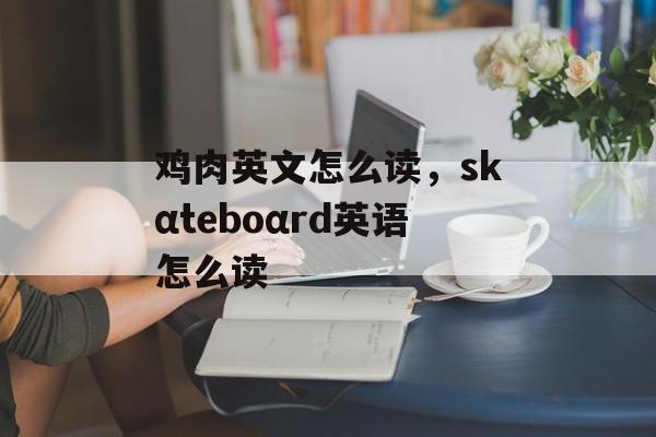 鸡肉英文怎么读，skαteboαrd英语怎么读-第1张图片-