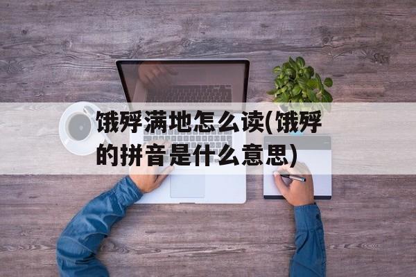 饿殍满地怎么读(饿殍的拼音是什么意思)-第1张图片-