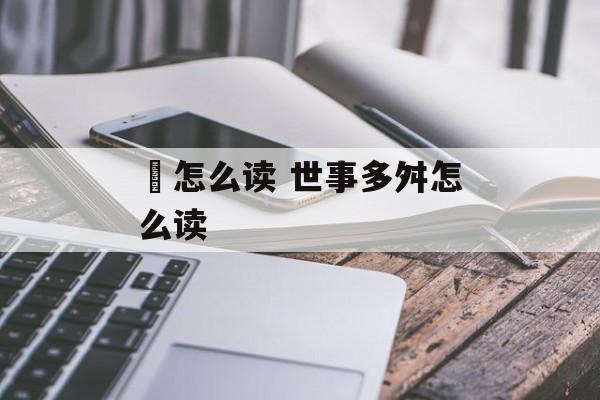 顠怎么读 世事多舛怎么读-第1张图片-