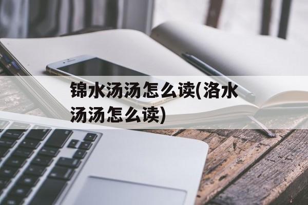 锦水汤汤怎么读(洛水汤汤怎么读)-第1张图片-