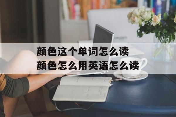 颜色这个单词怎么读 颜色怎么用英语怎么读-第1张图片-