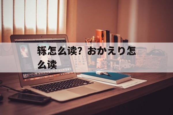 轹怎么读？おかえり怎么读-第1张图片-