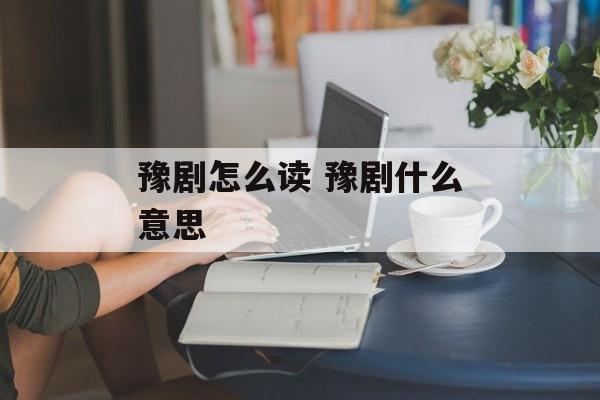 豫剧怎么读 豫剧什么意思-第1张图片-