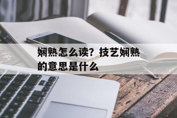 娴熟怎么读？技艺娴熟的意思是什么-第1张图片-