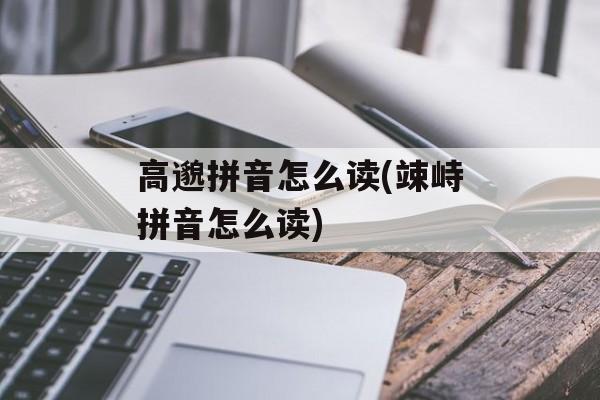高邈拼音怎么读(竦峙拼音怎么读)-第1张图片-