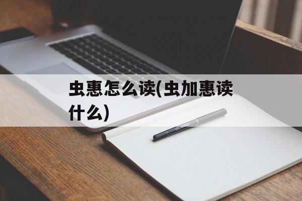 虫惠怎么读(虫加惠读什么)-第1张图片-