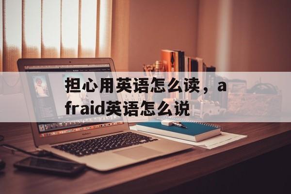担心用英语怎么读，afraid英语怎么说-第1张图片-