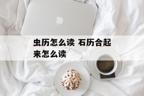 虫历怎么读 石历合起来怎么读-第1张图片-