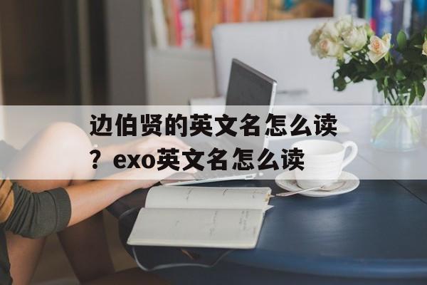 边伯贤的英文名怎么读？exo英文名怎么读-第1张图片-