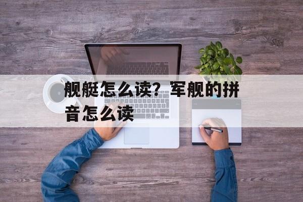 舰艇怎么读？军舰的拼音怎么读-第1张图片-