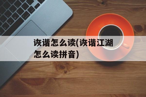 诙谐怎么读(诙谐江湖怎么读拼音)-第1张图片-