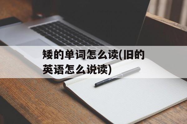 矮的单词怎么读(旧的英语怎么说读)-第1张图片-