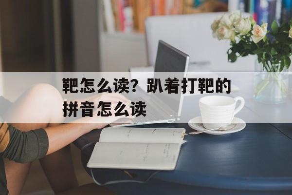 靶怎么读？趴着打靶的拼音怎么读-第1张图片-