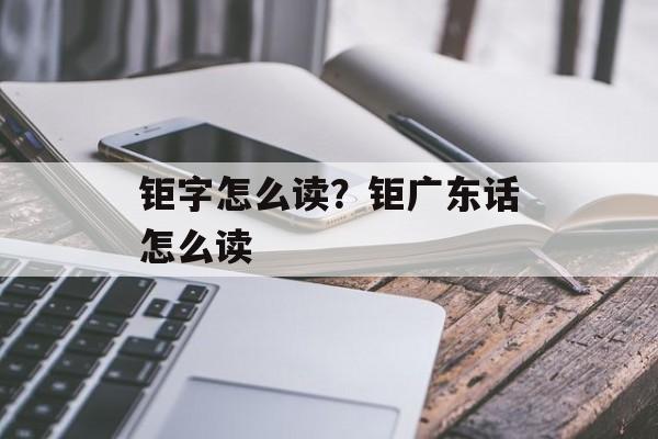 钜字怎么读？钜广东话怎么读-第1张图片-