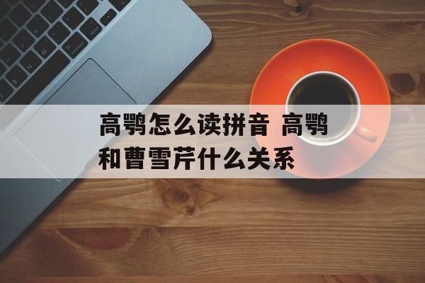 高鹗怎么读拼音 高鹗和曹雪芹什么关系-第1张图片-