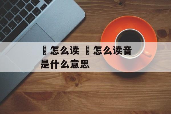 锜怎么读 袆怎么读音是什么意思-第1张图片-