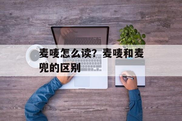麦唛怎么读？麦唛和麦兜的区别-第1张图片-