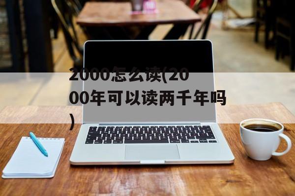 2000怎么读(2000年可以读两千年吗)-第1张图片-