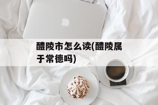 醴陵市怎么读(醴陵属于常德吗)-第1张图片-