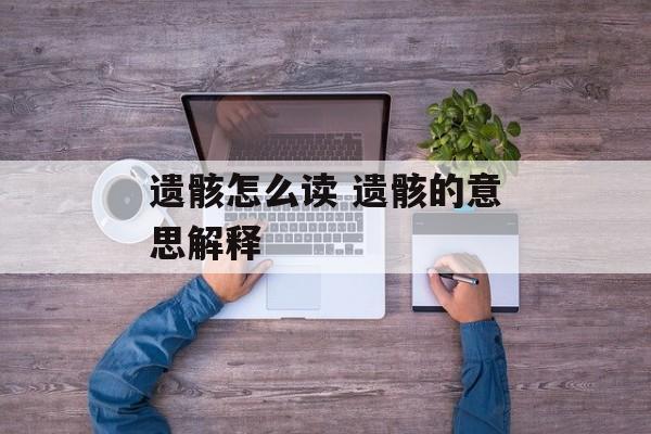 遗骸怎么读 遗骸的意思解释-第1张图片-