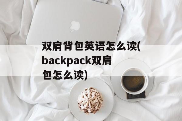 双肩背包英语怎么读(backpack双肩包怎么读)-第1张图片-
