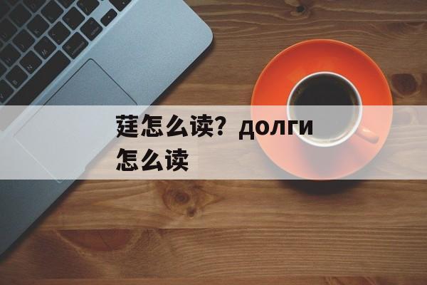 莛怎么读？долги怎么读-第1张图片-