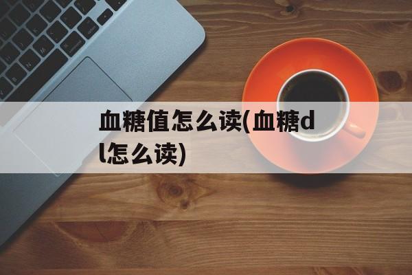 血糖值怎么读(血糖dl怎么读)-第1张图片-