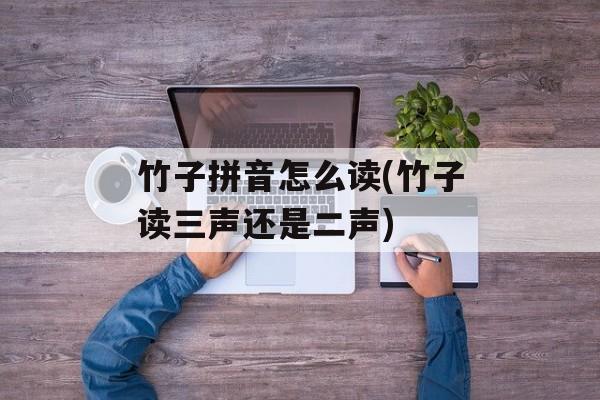 竹子拼音怎么读(竹子读三声还是二声)-第1张图片-