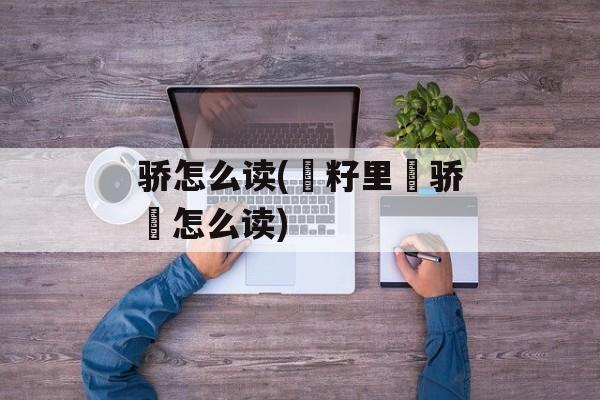 骄怎么读(傦籽里魡骄謸怎么读)-第1张图片-
