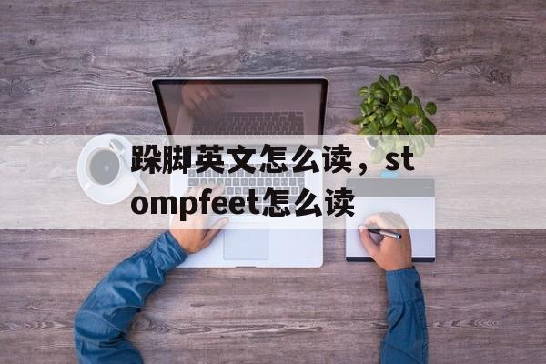 跺脚英文怎么读，stompfeet怎么读-第1张图片-