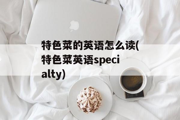 特色菜的英语怎么读(特色菜英语specialty)-第1张图片-