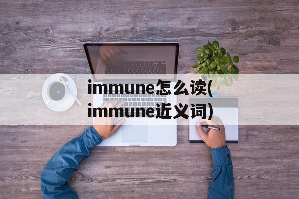 immune怎么读(immune近义词)-第1张图片-