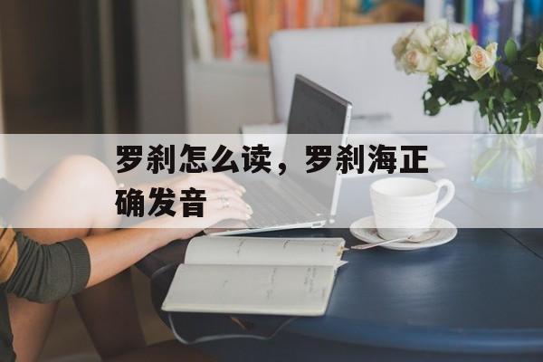 罗刹怎么读，罗刹海正确发音-第1张图片-