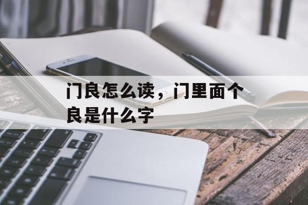 门良怎么读，门里面个良是什么字-第1张图片-