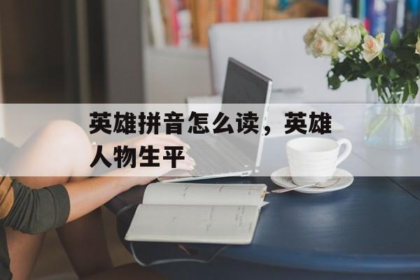 英雄拼音怎么读，英雄人物生平-第1张图片-