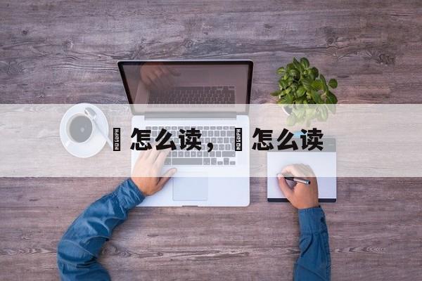 驲怎么读，沰怎么读-第1张图片-
