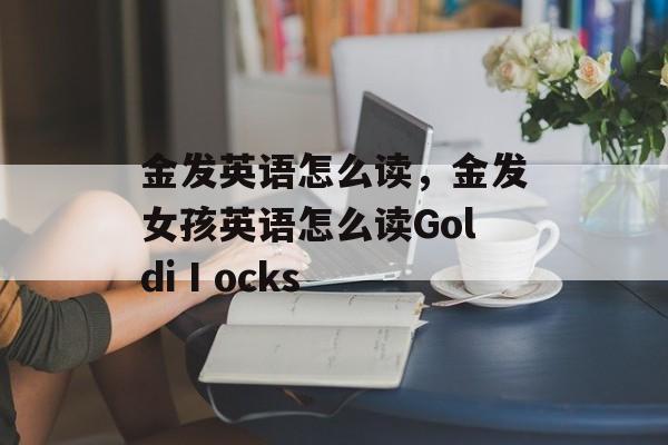 金发英语怎么读，金发女孩英语怎么读GoldiⅠocks-第1张图片-
