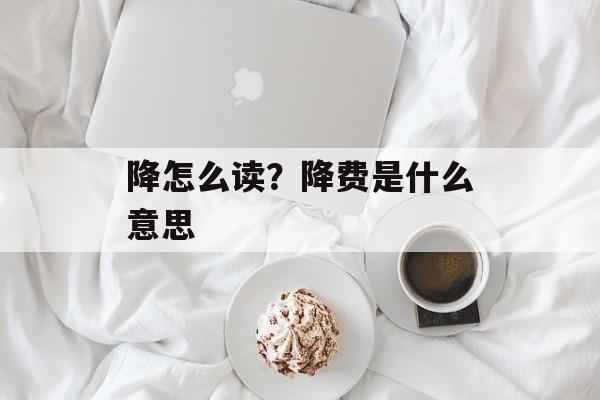降怎么读？降费是什么意思-第1张图片-
