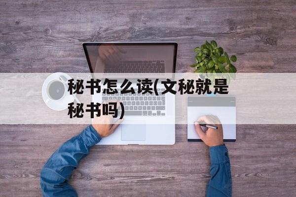 秘书怎么读(文秘就是秘书吗)-第1张图片-
