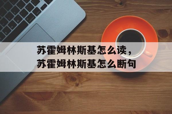 苏霍姆林斯基怎么读，苏霍姆林斯基怎么断句-第1张图片-