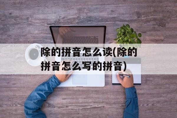 除的拼音怎么读(除的拼音怎么写的拼音)-第1张图片-