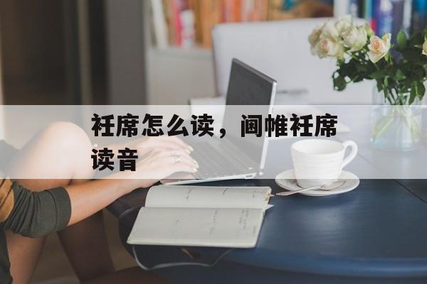 衽席怎么读，阃帷衽席读音-第1张图片-