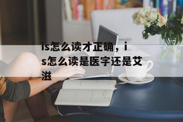 is怎么读才正确，is怎么读是医字还是艾滋-第1张图片-
