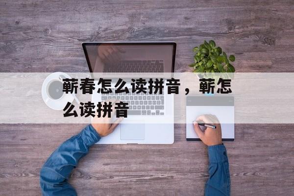 蕲春怎么读拼音，蕲怎么读拼音-第1张图片-