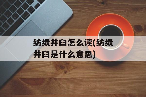 纺绩井臼怎么读(纺绩井臼是什么意思)-第1张图片-