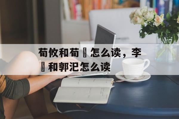 荀攸和荀彧怎么读，李傕和郭汜怎么读-第1张图片-