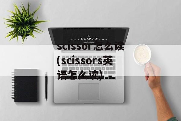 scissor怎么读(scissors英语怎么读)-第1张图片-